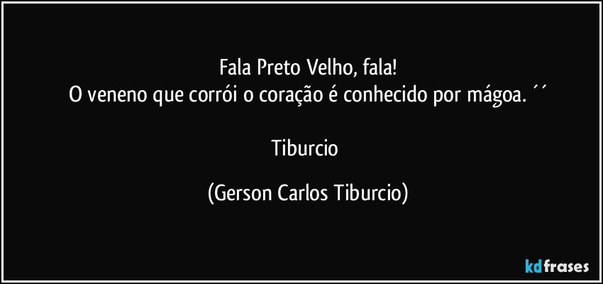 Fala Preto Velho, fala!
O veneno que corrói o coração é conhecido por mágoa. ´´

Tiburcio (Gerson Carlos Tiburcio)