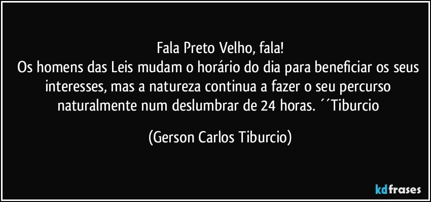 Fala Preto Velho, fala!
Os homens das Leis mudam o horário do dia para beneficiar os seus interesses, mas a natureza continua a fazer o seu percurso naturalmente num deslumbrar de 24 horas. ´´Tiburcio (Gerson Carlos Tiburcio)