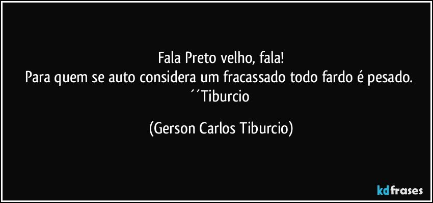 Fala Preto velho, fala!
Para quem se auto considera um fracassado todo fardo é pesado. ´´Tiburcio (Gerson Carlos Tiburcio)