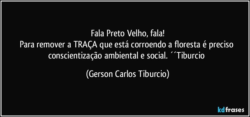 Fala Preto Velho, fala!
Para remover a TRAÇA que está corroendo a floresta é preciso conscientização ambiental e social. ´´Tiburcio (Gerson Carlos Tiburcio)