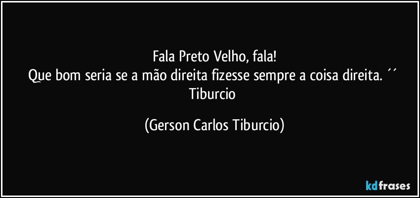 Fala Preto Velho, fala!
Que bom seria se a mão direita fizesse sempre a coisa direita. ´´ Tiburcio (Gerson Carlos Tiburcio)