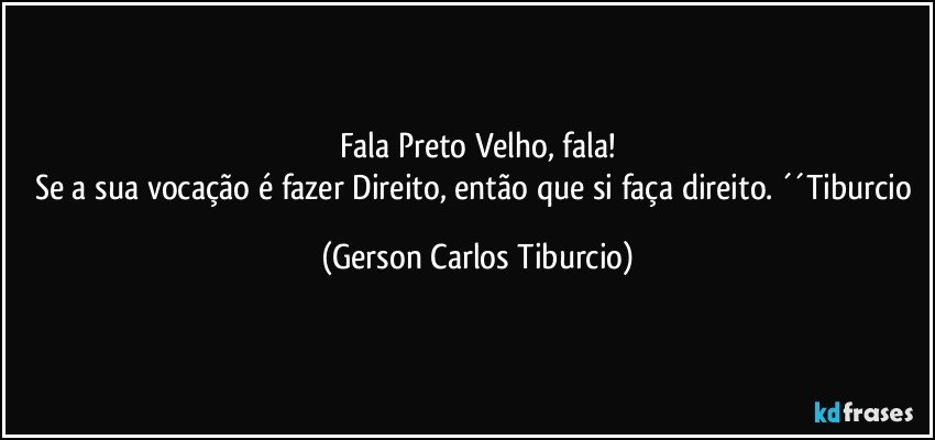 Fala Preto Velho, fala!
Se a sua vocação é fazer Direito, então que si faça direito. ´´Tiburcio (Gerson Carlos Tiburcio)