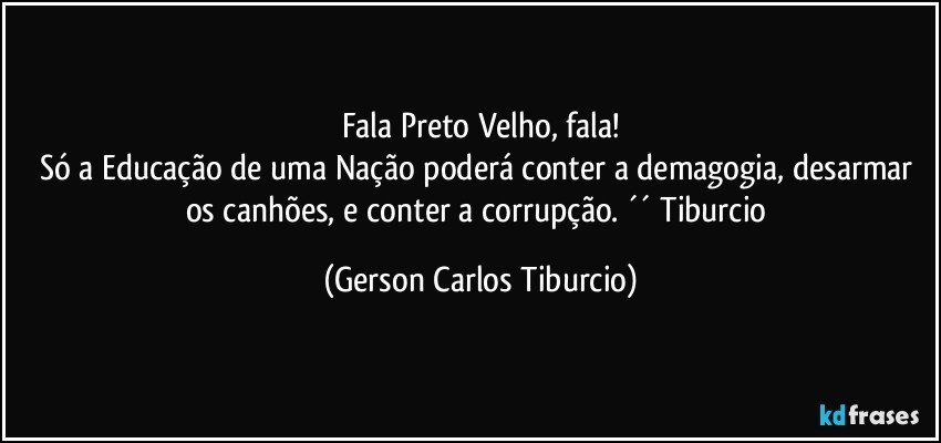 Fala Preto Velho, fala!
Só a Educação de uma Nação poderá conter a demagogia, desarmar os canhões, e conter a corrupção. ´´ Tiburcio (Gerson Carlos Tiburcio)