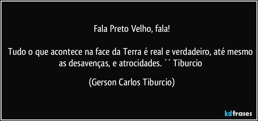 Fala Preto Velho, fala!

Tudo o que acontece na face da Terra é real e verdadeiro, até mesmo as desavenças, e atrocidades. ´´ Tiburcio (Gerson Carlos Tiburcio)