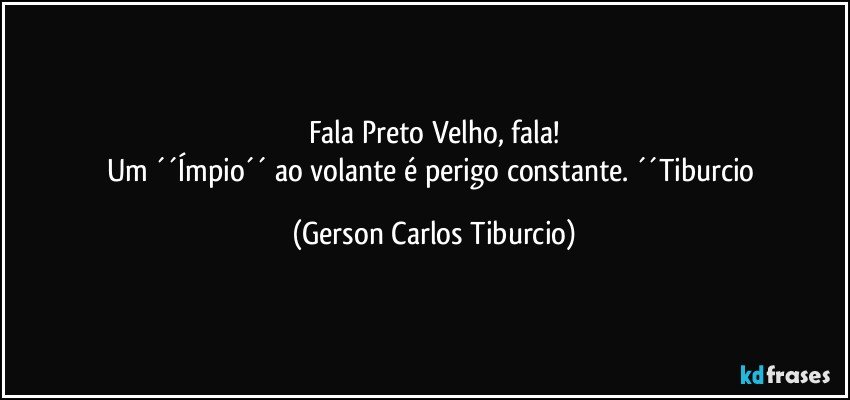 Fala Preto Velho, fala!
Um ´´Ímpio´´ ao volante é perigo constante. ´´Tiburcio (Gerson Carlos Tiburcio)