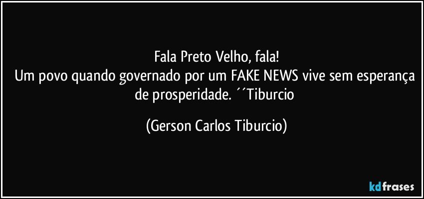 Fala Preto Velho, fala!
Um povo quando governado por um FAKE NEWS vive sem esperança de prosperidade. ´´Tiburcio (Gerson Carlos Tiburcio)