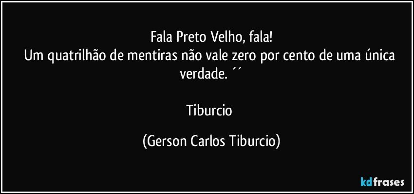 Fala Preto Velho, fala!
Um quatrilhão de mentiras não vale zero por cento de uma única verdade. ´´

Tiburcio (Gerson Carlos Tiburcio)