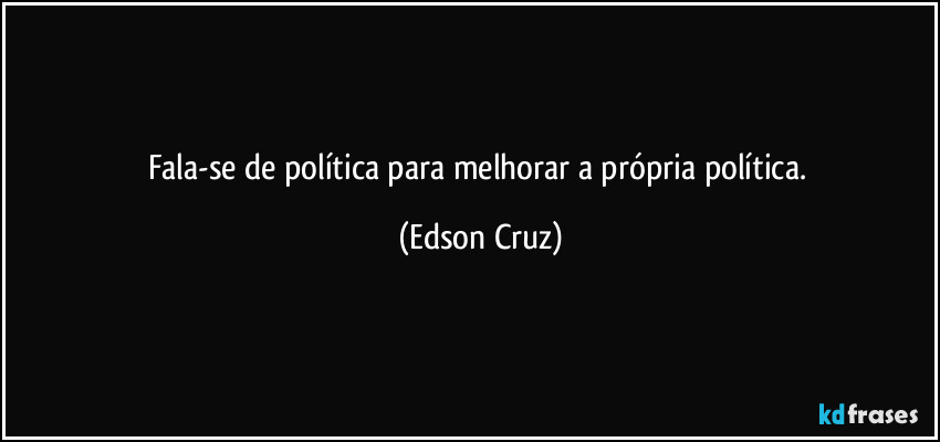 Fala-se de política para melhorar a própria política. (Edson Cruz)