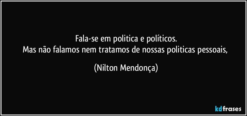 Fala-se em politica e políticos.
Mas não falamos nem tratamos de nossas politicas pessoais, (Nilton Mendonça)