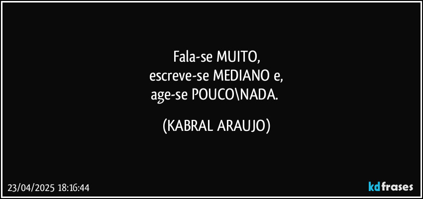 Fala-se MUITO,
escreve-se MEDIANO e,
age-se POUCO\NADA. (KABRAL ARAUJO)