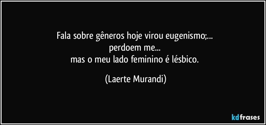 Fala sobre gêneros hoje virou eugenismo;... 
perdoem me... 
mas o meu lado feminino é lésbico. (Laerte Murandi)