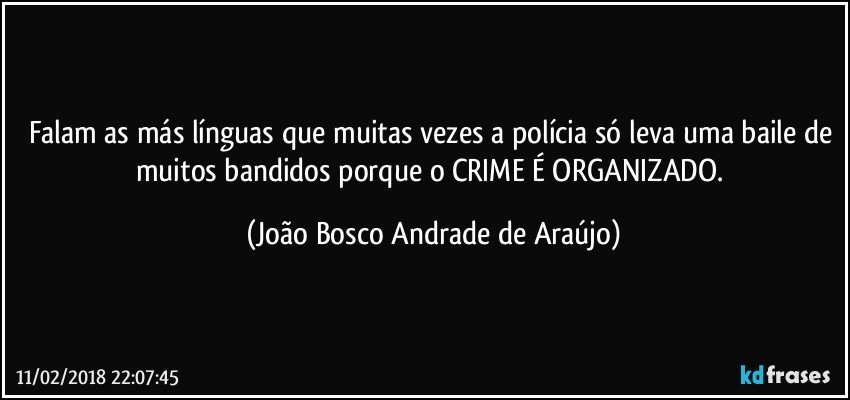 Falam as más línguas que muitas vezes a polícia só leva uma baile de muitos bandidos porque o CRIME É ORGANIZADO. (João Bosco Andrade de Araújo)