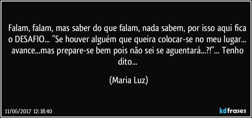 Falam, falam, mas saber do que falam, nada sabem, por isso aqui fica o DESAFIO... "Se houver alguém que queira colocar-se no meu lugar... avance...mas prepare-se bem pois não sei se aguentará...?!"... Tenho dito... (Maria Luz)