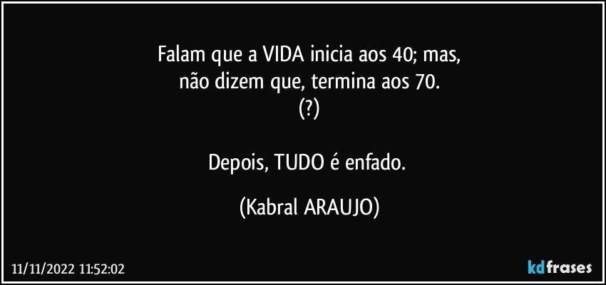 Falam que a VIDA inicia aos 40; mas,
não dizem que, termina aos 70.
(?)

Depois, TUDO é enfado. (KABRAL ARAUJO)