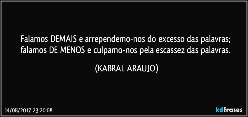 Falamos DEMAIS e arrependemo-nos do excesso das palavras; falamos DE MENOS e culpamo-nos pela escassez das palavras. (KABRAL ARAUJO)