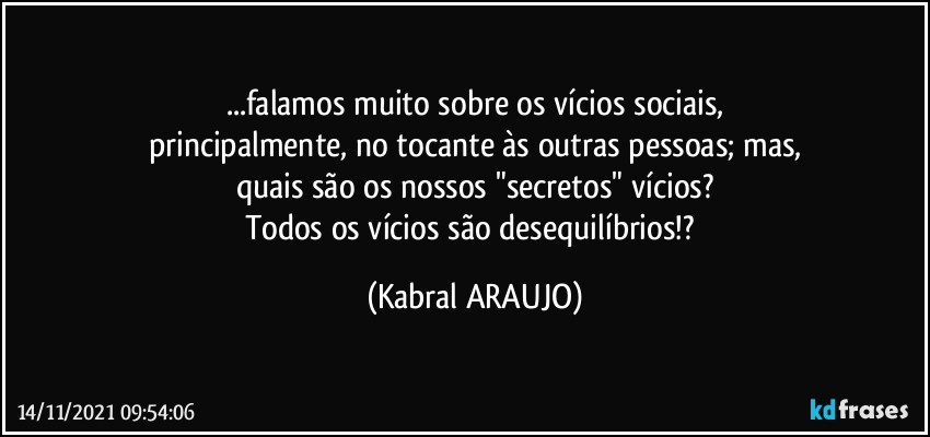 ...falamos muito sobre os vícios sociais,
principalmente, no tocante às outras pessoas; mas,
quais são os nossos "secretos" vícios?
Todos os vícios são desequilíbrios!? (KABRAL ARAUJO)