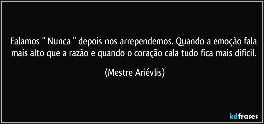 Falamos " Nunca " depois nos arrependemos. Quando a emoção fala mais alto que a razão e quando o coração cala tudo fica mais difícil. (Mestre Ariévlis)