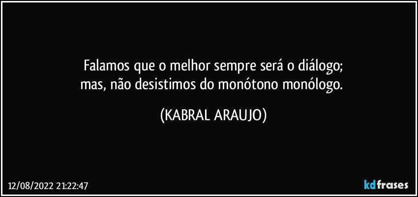 Falamos que o melhor sempre será o diálogo;
mas, não desistimos do monótono monólogo. (KABRAL ARAUJO)