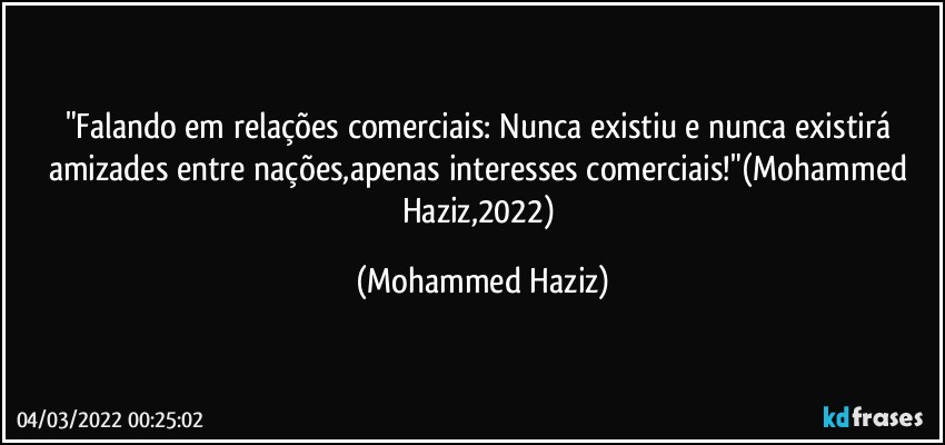 "Falando em relações comerciais: Nunca existiu e nunca existirá amizades entre nações,apenas interesses comerciais!"(Mohammed Haziz,2022) (Mohammed Haziz)