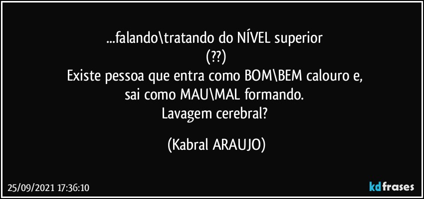 ...falando\tratando do NÍVEL superior 
 (??) 
Existe pessoa que entra como BOM\BEM calouro e, 
sai como MAU\MAL formando. 
Lavagem cerebral? (KABRAL ARAUJO)