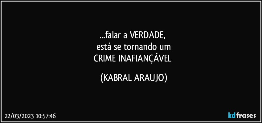 ...falar a VERDADE, 
está se tornando um
CRIME INAFIANÇÁVEL (KABRAL ARAUJO)