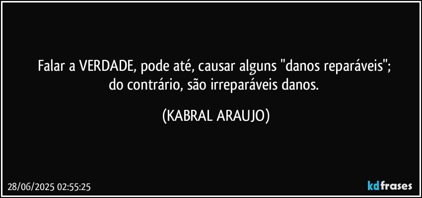 Falar a VERDADE, pode até, causar alguns "danos reparáveis"; 
do contrário, são irreparáveis danos. (KABRAL ARAUJO)