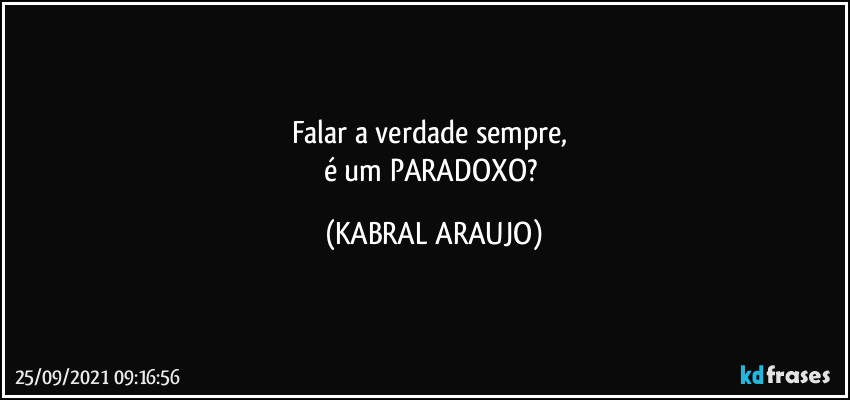 Falar a verdade sempre, 
é um PARADOXO? (KABRAL ARAUJO)