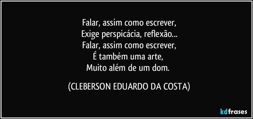 Falar, assim como escrever,
Exige perspicácia, reflexão...
Falar, assim como escrever,
É também uma arte, 
Muito além de um dom. (CLEBERSON EDUARDO DA COSTA)