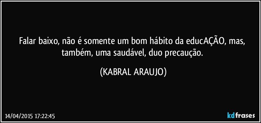 Falar baixo, não é somente um bom hábito da educAÇÃO, mas, também, uma saudável, duo precaução. (KABRAL ARAUJO)