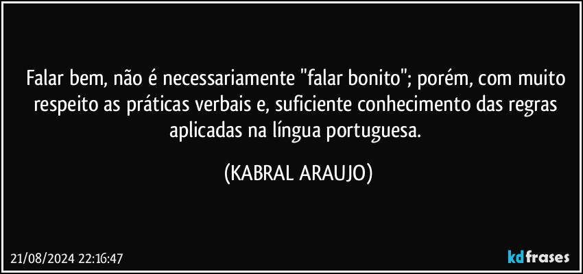 Falar bem, não é necessariamente "falar bonito"; porém, com muito respeito as práticas verbais e, suficiente conhecimento das regras aplicadas na língua portuguesa. (KABRAL ARAUJO)