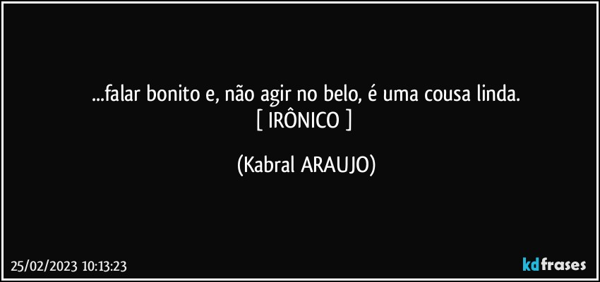 ...falar bonito e, não agir no belo, é uma cousa linda.
[ IRÔNICO ] (KABRAL ARAUJO)