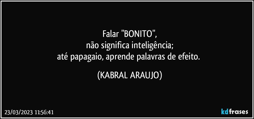 Falar "BONITO",
não significa inteligência;
até papagaio, aprende palavras de efeito. (KABRAL ARAUJO)