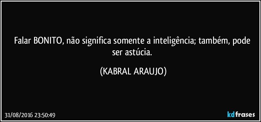 Falar BONITO, não significa somente a inteligência; também, pode  ser astúcia. (KABRAL ARAUJO)