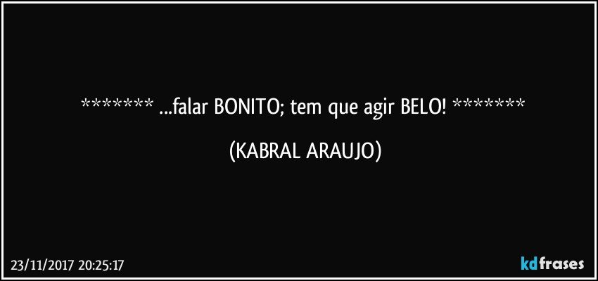  ...falar BONITO; tem que agir BELO!  (KABRAL ARAUJO)