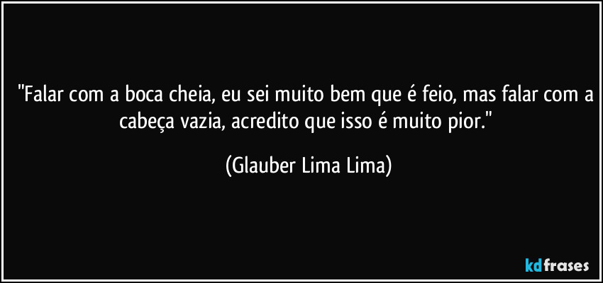 "Falar com a boca cheia, eu sei muito bem que é feio, mas falar com a cabeça vazia, acredito que isso é muito pior." (Glauber Lima Lima)