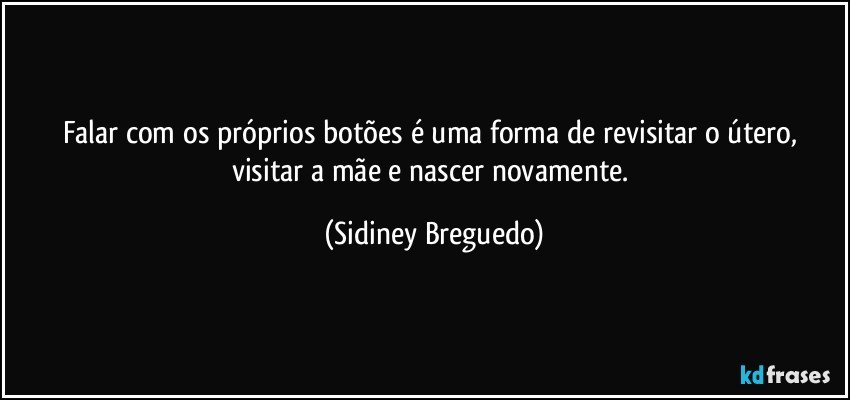 Falar com os próprios botões é uma forma de revisitar o útero, visitar a mãe e nascer novamente. (Sidiney Breguedo)