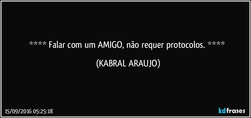    Falar com um AMIGO, não requer protocolos.    (KABRAL ARAUJO)
