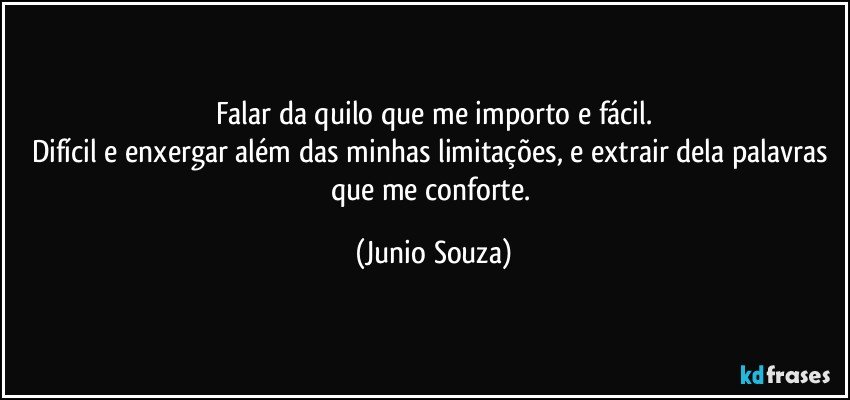 Falar da quilo que me importo e fácil.
Difícil e enxergar além das minhas limitações, e extrair dela palavras que me conforte. (Junio Souza)