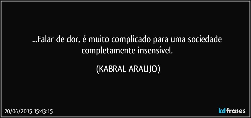 ...Falar de dor, é muito complicado para uma sociedade completamente insensível. (KABRAL ARAUJO)