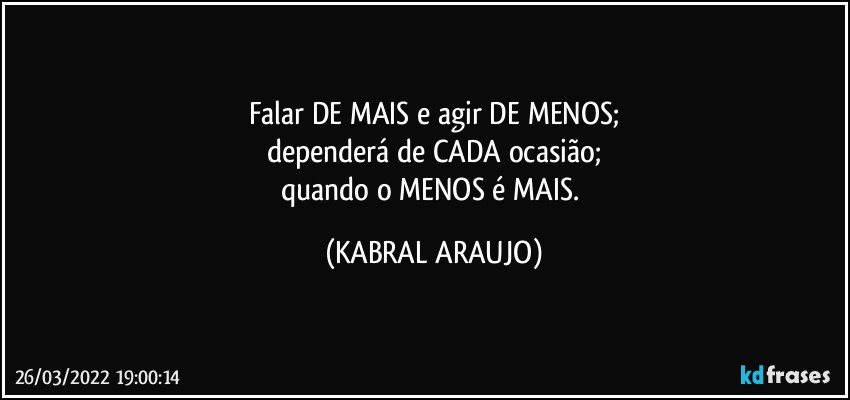 Falar DE MAIS e agir DE MENOS;
dependerá de CADA ocasião;
quando o MENOS é MAIS. (KABRAL ARAUJO)