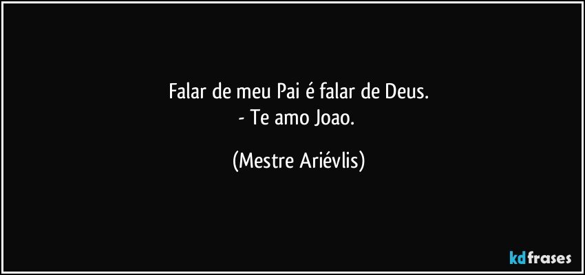 Falar de meu Pai é falar de Deus.
- Te amo Joao. (Mestre Ariévlis)