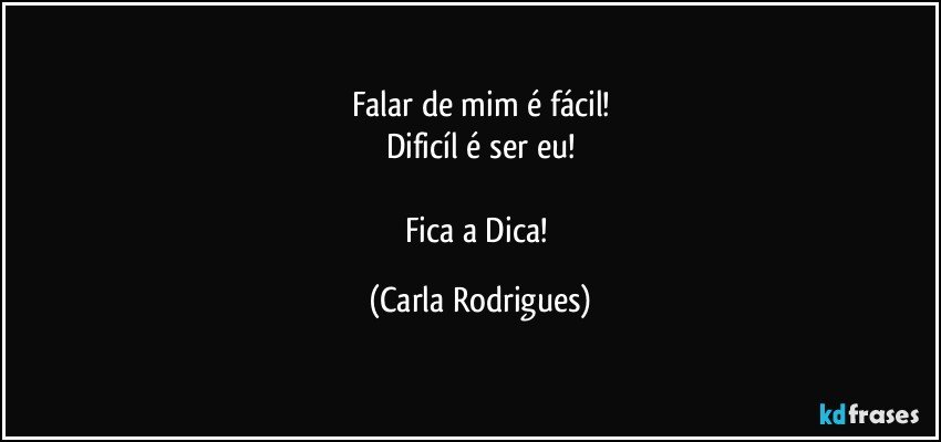 Falar de mim é fácil!
Dificíl é ser eu!

Fica a Dica! (Carla Rodrigues)