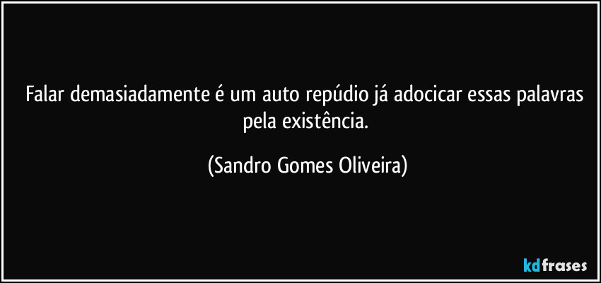 Falar demasiadamente é um auto repúdio já adocicar essas palavras pela existência. (Sandro Gomes Oliveira)