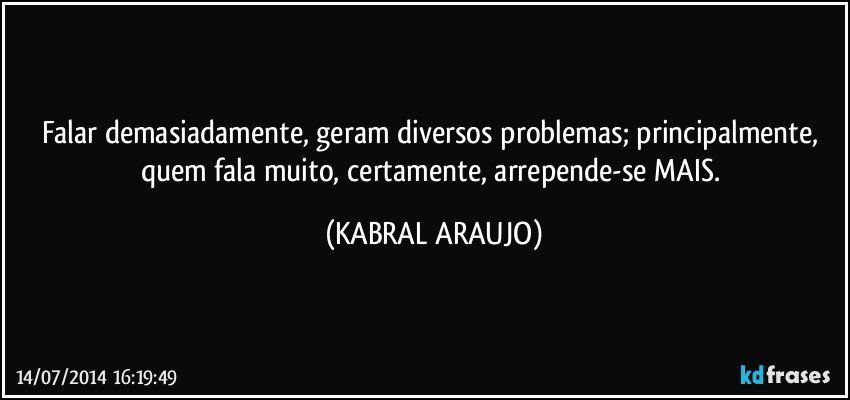 Falar demasiadamente, geram diversos problemas; principalmente, quem fala muito, certamente, arrepende-se MAIS. (KABRAL ARAUJO)