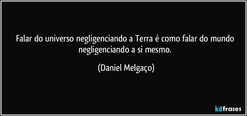 Falar do universo negligenciando a Terra é como falar do mundo negligenciando a si mesmo. (Daniel Melgaço)