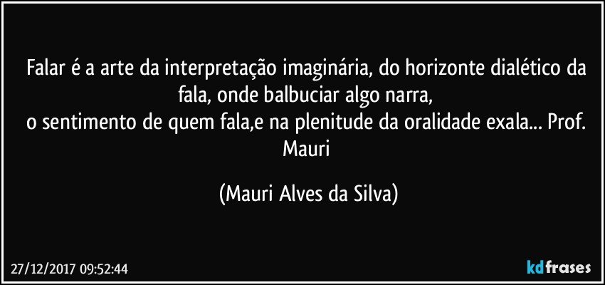 Falar é a arte da interpretação imaginária, do horizonte dialético da fala, onde balbuciar algo narra, 
o sentimento de quem fala,e na plenitude da oralidade exala... Prof. Mauri (Mauri Alves da Silva)