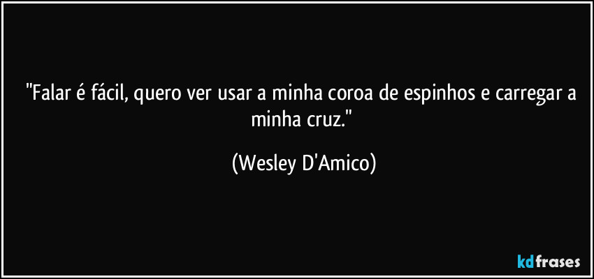 "Falar é fácil, quero ver usar a minha coroa de espinhos e carregar a minha cruz." (Wesley D'Amico)