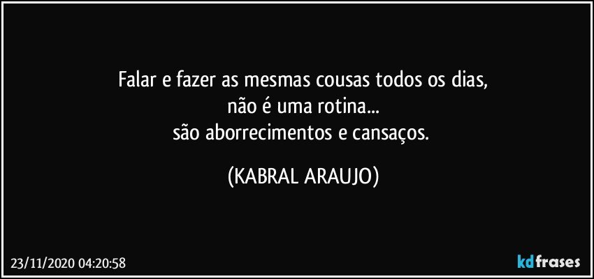 Falar e fazer as mesmas cousas todos os dias,
não é uma rotina...
são aborrecimentos e cansaços. (KABRAL ARAUJO)