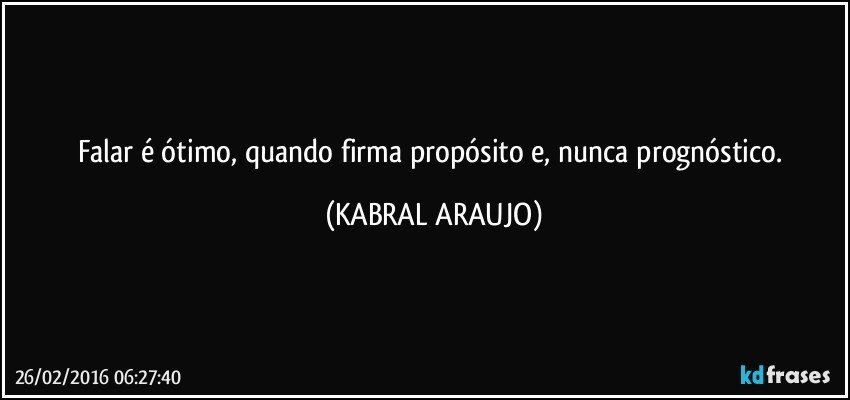 Falar é ótimo, quando firma propósito e, nunca prognóstico. (KABRAL ARAUJO)