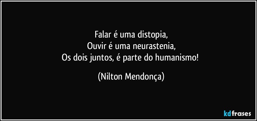 Falar é uma distopia,
Ouvir é uma neurastenia,
Os dois juntos, é parte do humanismo! (Nilton Mendonça)